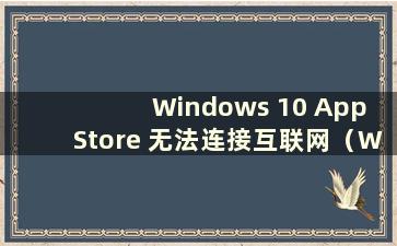 Windows 10 App Store 无法连接互联网（W10 App Store 无法连接互联网）
